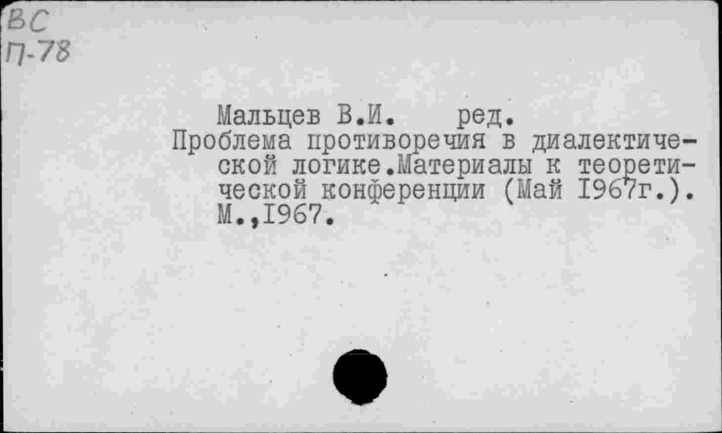 ﻿вс
Г?-73
Мальцев В.И. ред.
Проблема противоречия в диалектической логике.Материалы к теоретической конференции (Май 1967г.). М.,1967.